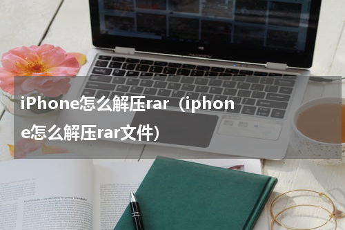 iPhone怎么解压rar（iphone怎么解压rar文件）
