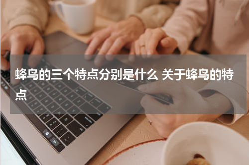 蜂鸟的三个特点分别是什么 关于蜂鸟的特点