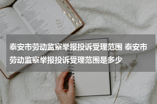 泰安市劳动监察举报投诉受理范围 泰安市劳动监察举报投诉受理范围是多少