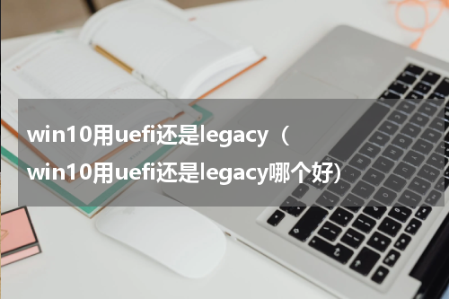 win10用uefi还是legacy（win10用uefi还是legacy哪个好）