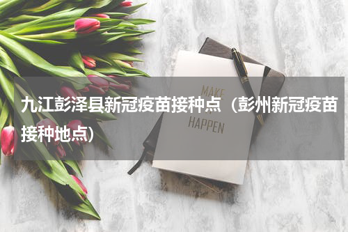 九江彭泽县新冠疫苗接种点（彭州新冠疫苗接种地点）