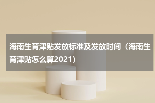 海南生育津贴发放标准及发放时间（海南生育津贴怎么算2021）