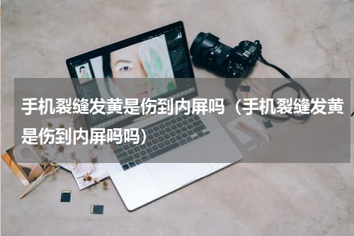 手机裂缝发黄是伤到内屏吗（手机裂缝发黄是伤到内屏吗吗）