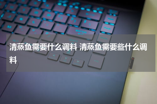 清蒸鱼需要什么调料 清蒸鱼需要些什么调料