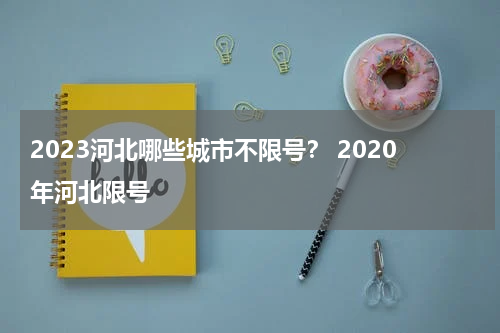 2023河北哪些城市不限号？ 2020年河北限号