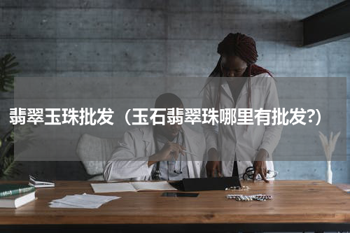 翡翠玉珠批发（玉石翡翠珠哪里有批发?）