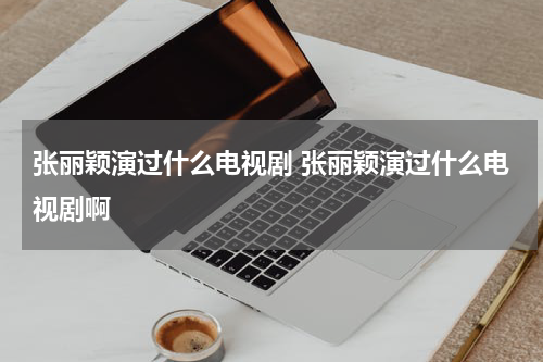 张丽颖演过什么电视剧 张丽颖演过什么电视剧啊