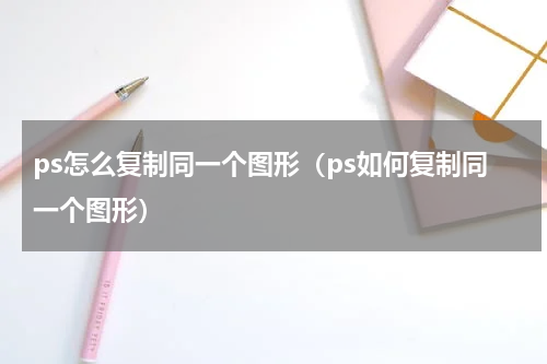 ps怎么复制同一个图形（ps如何复制同一个图形）