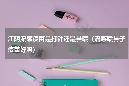 江阴流感疫苗是打针还是鼻喷（流感喷鼻子疫苗好吗）