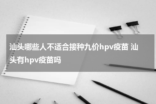 汕头哪些人不适合接种九价hpv疫苗 汕头有hpv疫苗吗