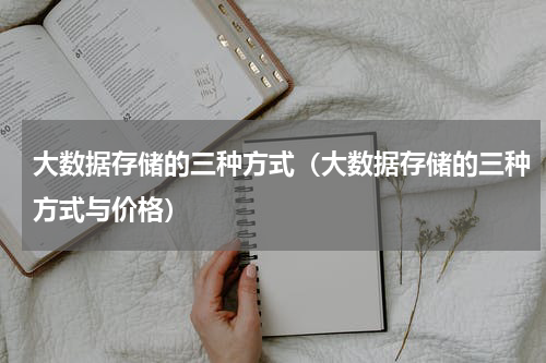 大数据存储的三种方式（大数据存储的三种方式与价格）