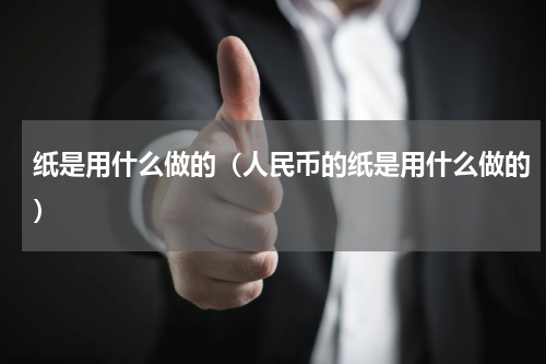 纸是用什么做的（人民币的纸是用什么做的）