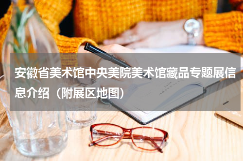 安徽省美术馆中央美院美术馆藏品专题展信息介绍（附展区地图）