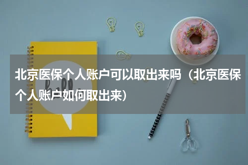 北京医保个人账户可以取出来吗（北京医保个人账户如何取出来）