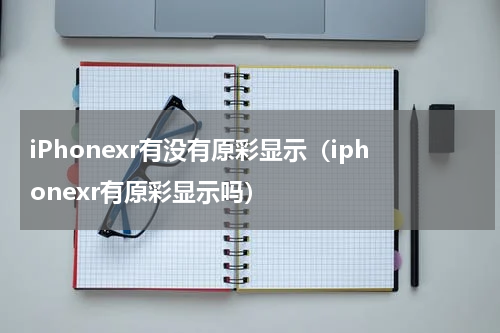 iPhonexr有没有原彩显示（iphonexr有原彩显示吗）