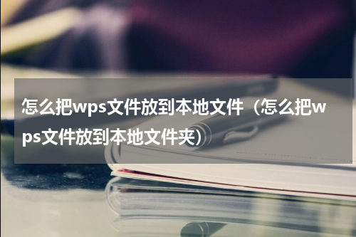 怎么把wps文件放到本地文件（怎么把wps文件放到本地文件夹）