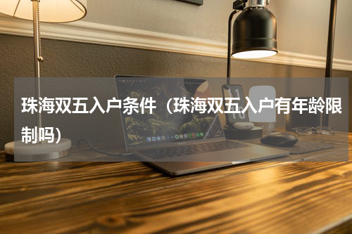 珠海双五入户条件（珠海双五入户有年龄限制吗）