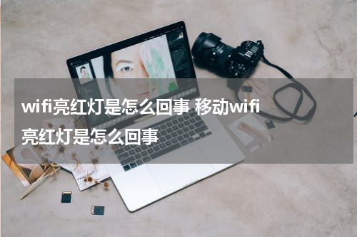 wifi亮红灯是怎么回事 移动wifi亮红灯是怎么回事