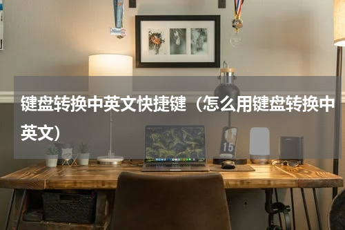 键盘转换中英文快捷键（怎么用键盘转换中英文）