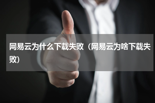 网易云为什么下载失败（网易云为啥下载失败）