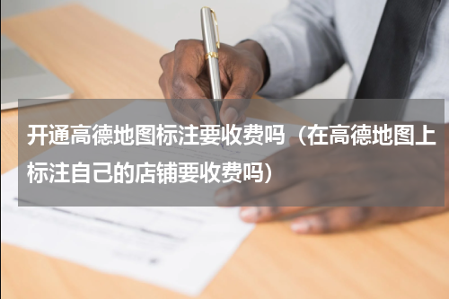开通高德地图标注要收费吗（在高德地图上标注自己的店铺要收费吗）