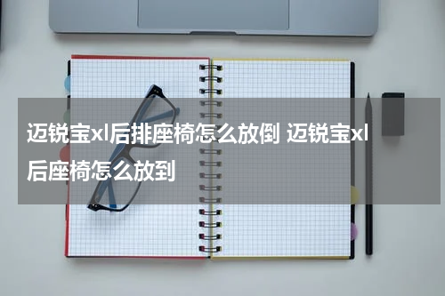 迈锐宝xl后排座椅怎么放倒 迈锐宝xl后座椅怎么放到