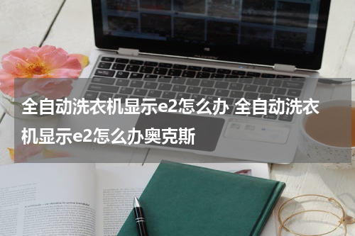全自动洗衣机显示e2怎么办 全自动洗衣机显示e2怎么办奥克斯