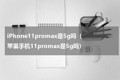 iPhone11promax是5g吗（苹果手机11promax是5g吗）