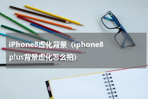 iPhone8虚化背景（iphone8plus背景虚化怎么拍）