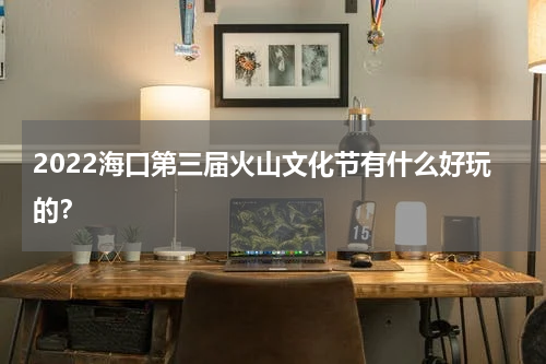 2022海口第三届火山文化节有什么好玩的？