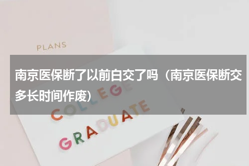 南京医保断了以前白交了吗（南京医保断交多长时间作废）