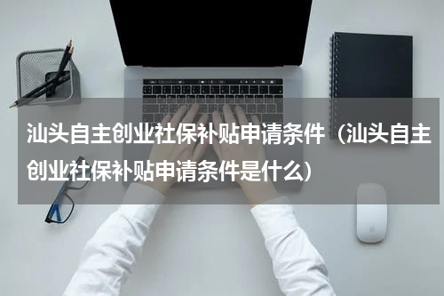 汕头自主创业社保补贴申请条件（汕头自主创业社保补贴申请条件是什么）