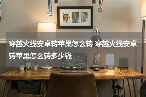 穿越火线安卓转苹果怎么转 穿越火线安卓转苹果怎么转多少钱
