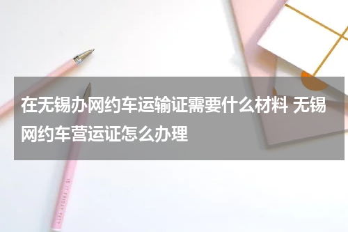 在无锡办网约车运输证需要什么材料 无锡网约车营运证怎么办理