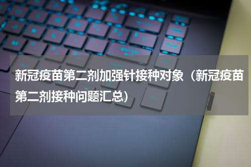 新冠疫苗第二剂加强针接种对象（新冠疫苗第二剂接种问题汇总）