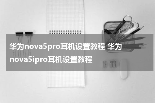 华为nova5pro耳机设置教程 华为nova5ipro耳机设置教程