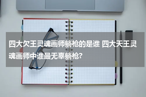四大欠王灵魂画师躺枪的是谁 四大天王灵魂画师中谁最无辜躺枪?