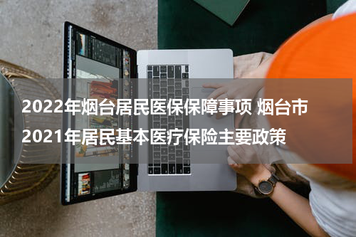 2022年烟台居民医保保障事项 烟台市2021年居民基本医疗保险主要政策