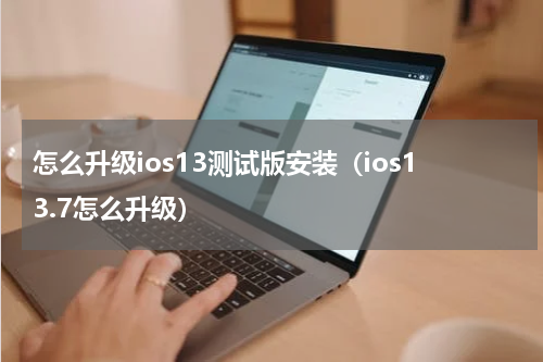 怎么升级ios13测试版安装（ios13.7怎么升级）