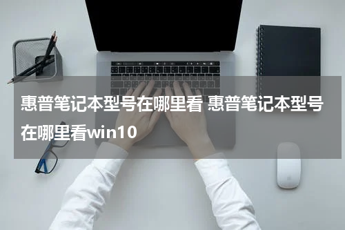 惠普笔记本型号在哪里看 惠普笔记本型号在哪里看win10