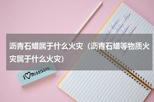 沥青石蜡属于什么火灾（沥青石蜡等物质火灾属于什么火灾）