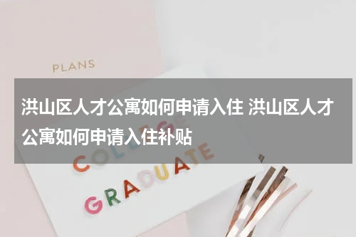 洪山区人才公寓如何申请入住 洪山区人才公寓如何申请入住补贴