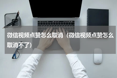 微信视频点赞怎么取消（微信视频点赞怎么取消不了）