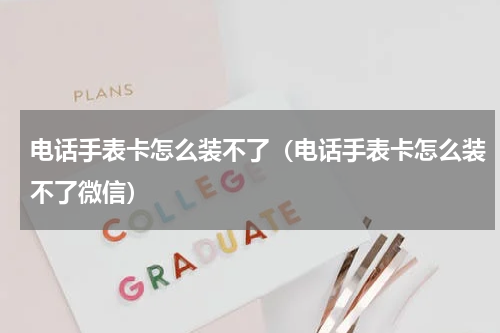 电话手表卡怎么装不了（电话手表卡怎么装不了微信）