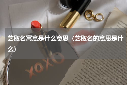 艺取名寓意是什么意思（艺取名的意思是什么）