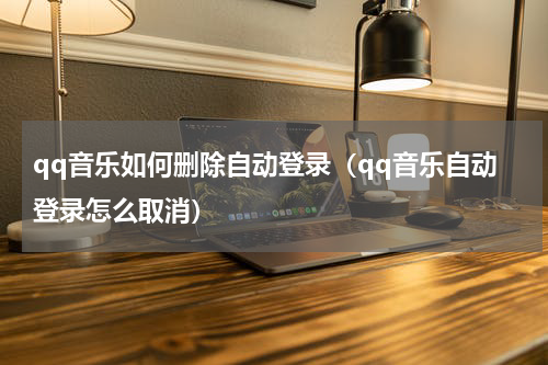qq音乐如何删除自动登录（qq音乐自动登录怎么取消）