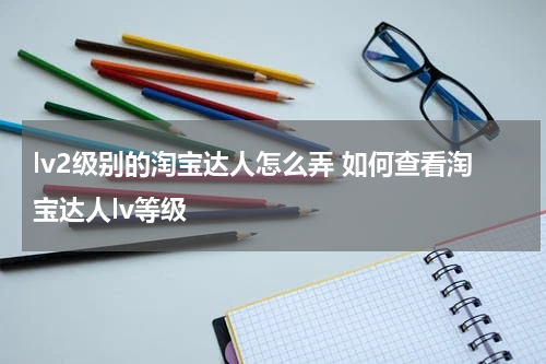 lv2级别的淘宝达人怎么弄 如何查看淘宝达人lv等级
