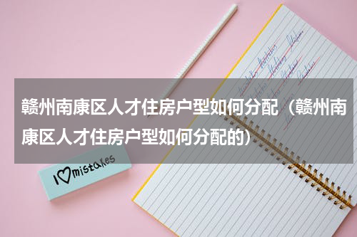 赣州南康区人才住房户型如何分配（赣州南康区人才住房户型如何分配的）