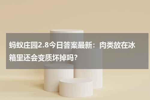 蚂蚁庄园2.8今日答案最新：肉类放在冰箱里还会变质坏掉吗？