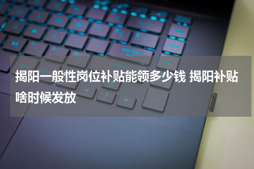 揭阳一般性岗位补贴能领多少钱 揭阳补贴啥时候发放